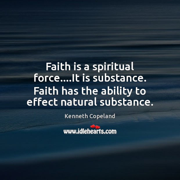 Faith is a spiritual force….It is substance. Faith has the ability Kenneth Copeland Picture Quote