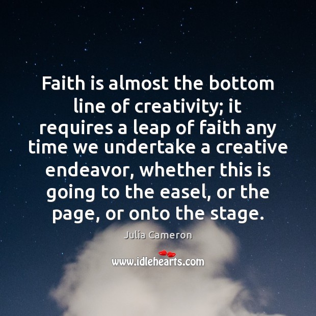 Faith is almost the bottom line of creativity; it requires a leap Julia Cameron Picture Quote
