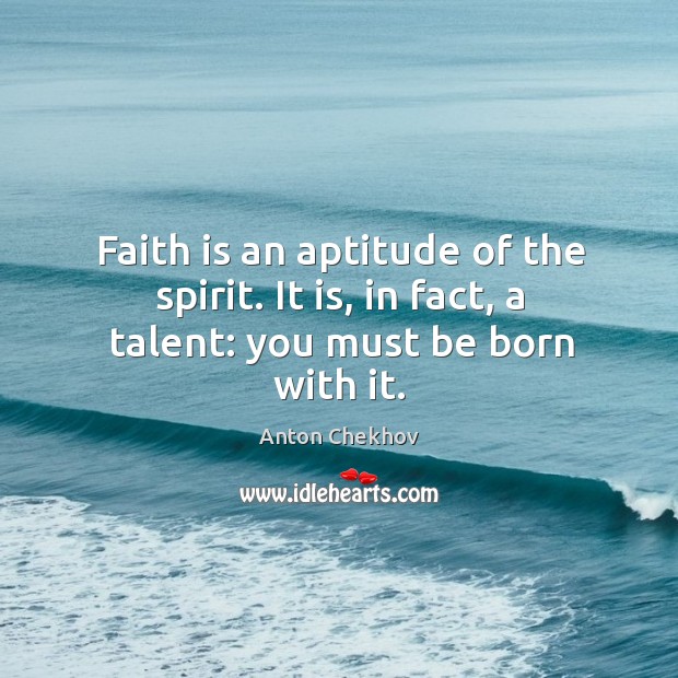 Faith is an aptitude of the spirit. It is, in fact, a talent: you must be born with it. Anton Chekhov Picture Quote
