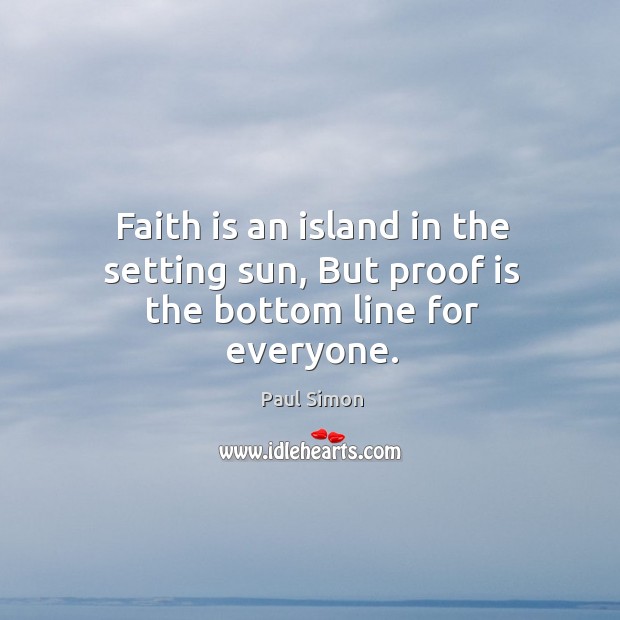 Faith is an island in the setting sun, but proof is the bottom line for everyone. Paul Simon Picture Quote