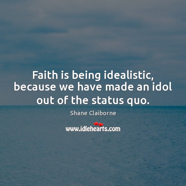 Faith is being idealistic, because we have made an idol out of the status quo. Shane Claiborne Picture Quote
