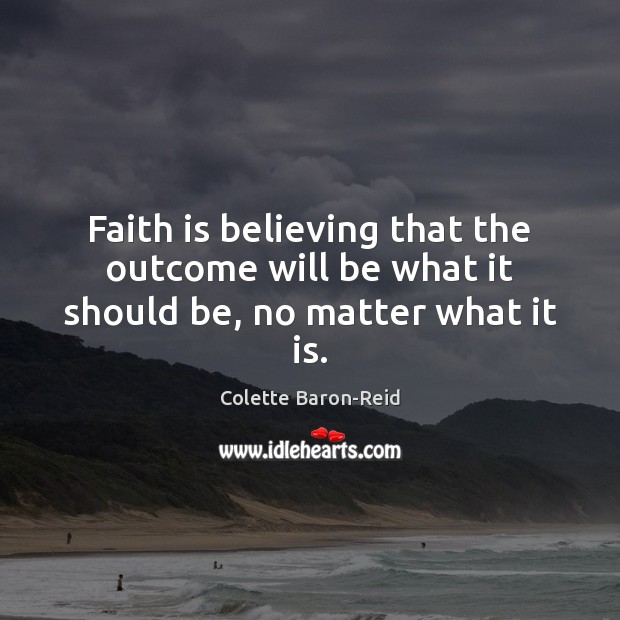 Faith is believing that the outcome will be what it should be, no matter what it is. Colette Baron-Reid Picture Quote