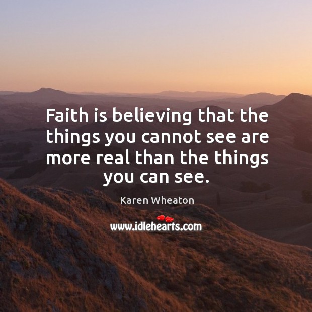 Faith is believing that the things you cannot see are more real Karen Wheaton Picture Quote