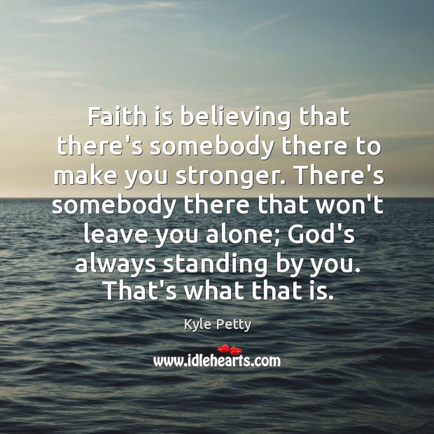 Faith is believing that there’s somebody there to make you stronger. There’s Kyle Petty Picture Quote