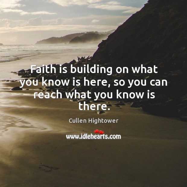 Faith is building on what you know is here, so you can reach what you know is there. Cullen Hightower Picture Quote