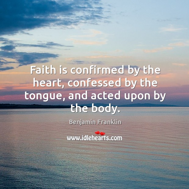 Faith is confirmed by the heart, confessed by the tongue, and acted upon by the body. Benjamin Franklin Picture Quote