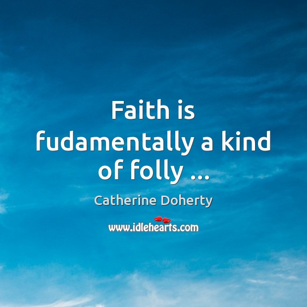 Faith is fudamentally a kind of folly … Catherine Doherty Picture Quote