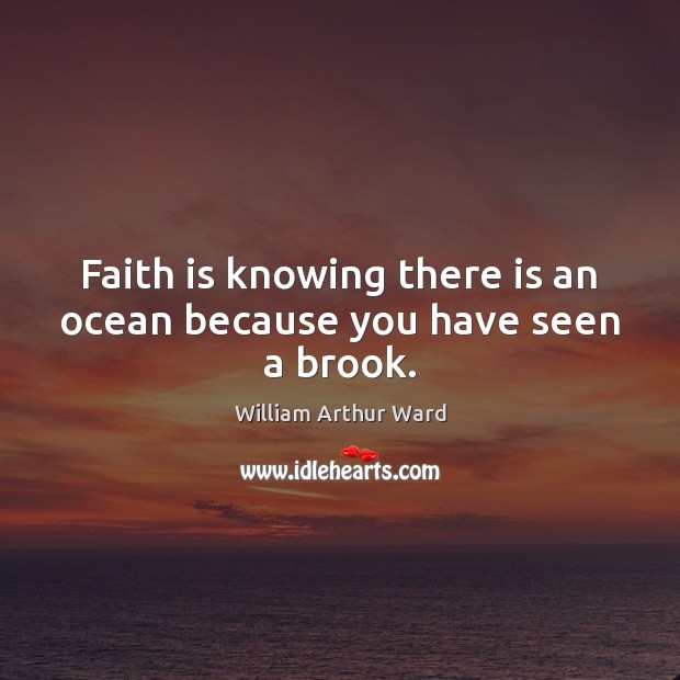 Faith is knowing there is an ocean because you have seen a brook. William Arthur Ward Picture Quote
