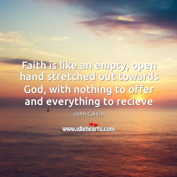 Faith is like an empty, open hand stretched out towards God, with John Calvin Picture Quote