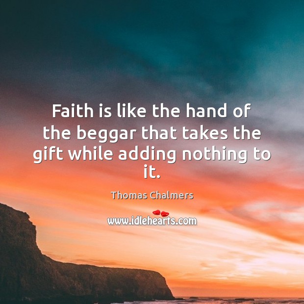 Faith is like the hand of the beggar that takes the gift while adding nothing to it. Faith Quotes Image