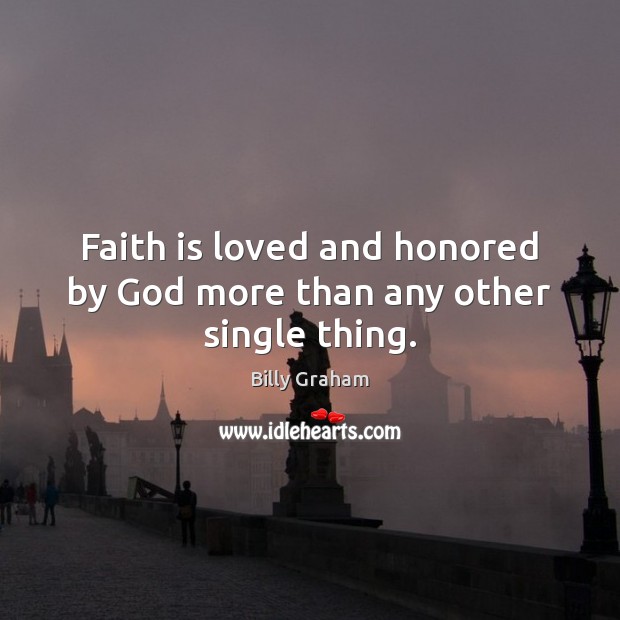 Faith is loved and honored by God more than any other single thing. Billy Graham Picture Quote
