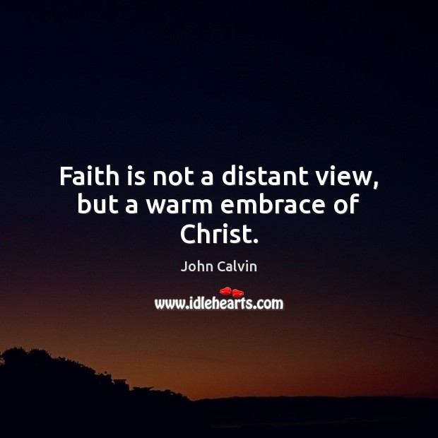 Faith is not a distant view, but a warm embrace of Christ. John Calvin Picture Quote