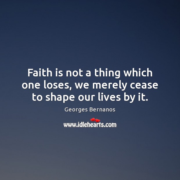 Faith is not a thing which one loses, we merely cease to shape our lives by it. Georges Bernanos Picture Quote