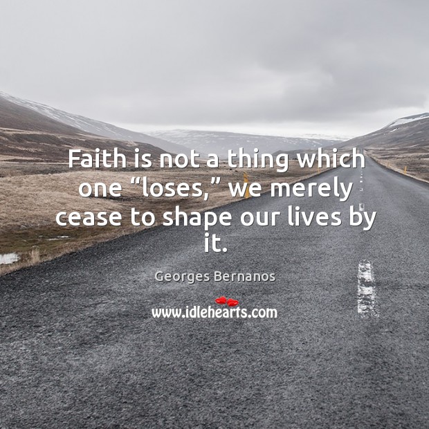 Faith is not a thing which one “loses,” we merely cease to shape our lives by it. Georges Bernanos Picture Quote