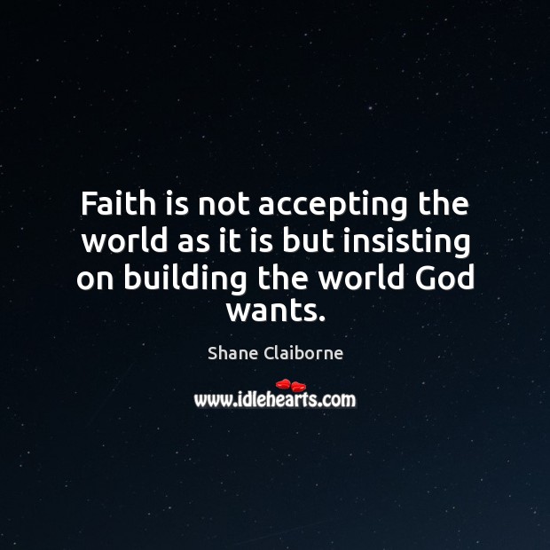 Faith is not accepting the world as it is but insisting on building the world God wants. 