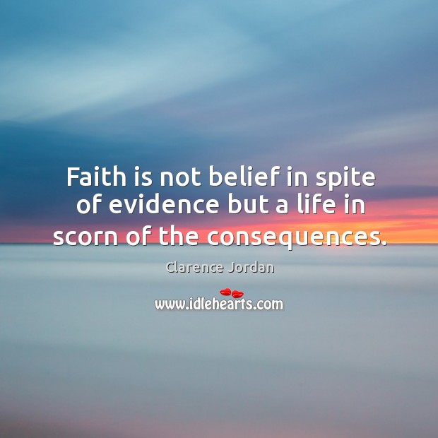 Faith is not belief in spite of evidence but a life in scorn of the consequences. Clarence Jordan Picture Quote