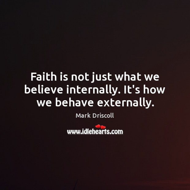 Faith is not just what we believe internally. It’s how we behave externally. Mark Driscoll Picture Quote