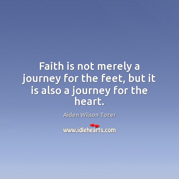 Faith is not merely a journey for the feet, but it is also a journey for the heart. Aiden Wilson Tozer Picture Quote