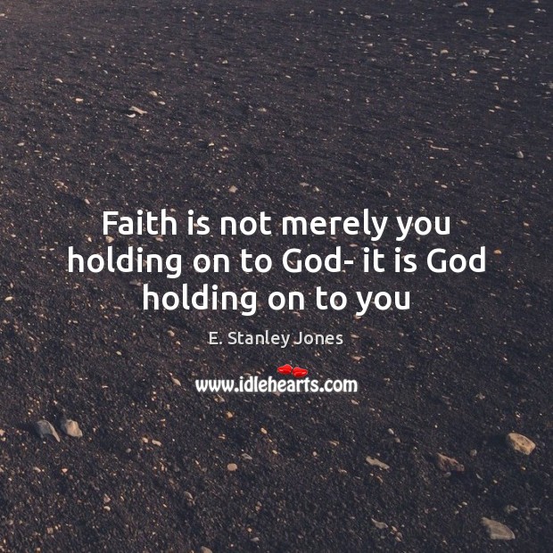 Faith is not merely you holding on to God- it is God holding on to you E. Stanley Jones Picture Quote