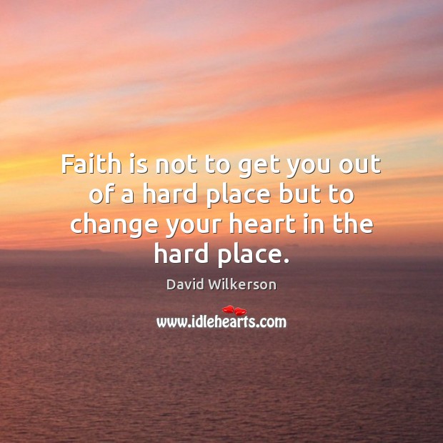 Faith is not to get you out of a hard place but to change your heart in the hard place. Faith Quotes Image