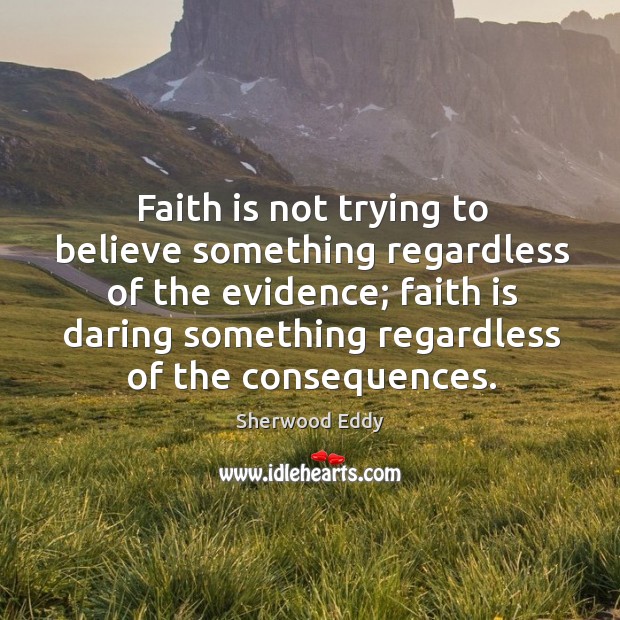 Faith is not trying to believe something regardless of the evidence; Sherwood Eddy Picture Quote