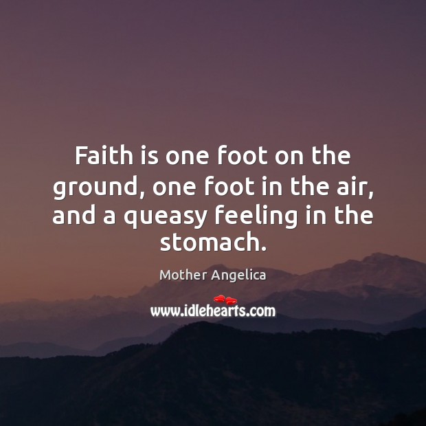 Faith is one foot on the ground, one foot in the air, and a queasy feeling in the stomach. Mother Angelica Picture Quote