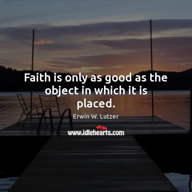 Faith is only as good as the object in which it is placed. Erwin W. Lutzer Picture Quote