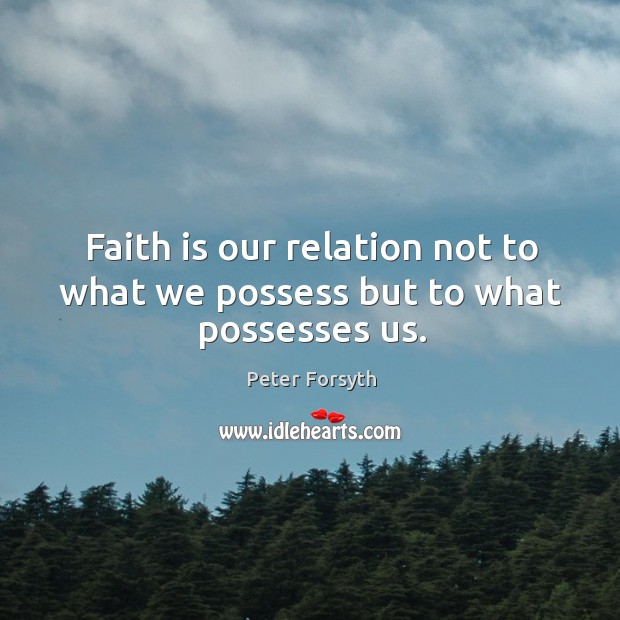 Faith is our relation not to what we possess but to what possesses us. Peter Forsyth Picture Quote