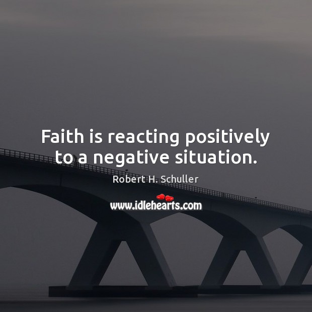 Faith is reacting positively to a negative situation. Robert H. Schuller Picture Quote