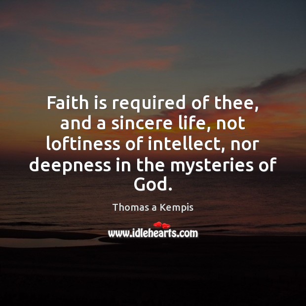 Faith is required of thee, and a sincere life, not loftiness of Thomas a Kempis Picture Quote