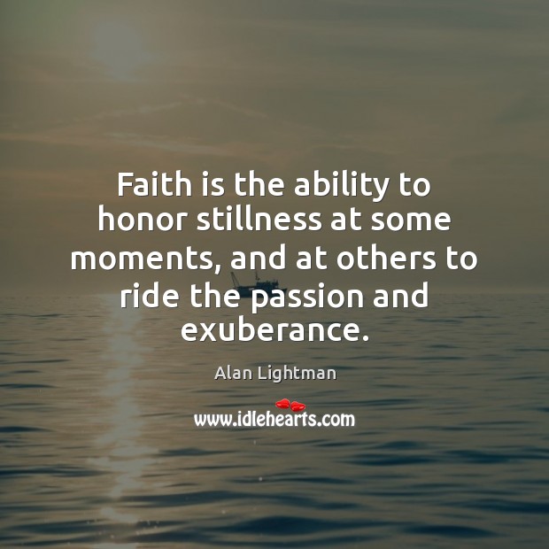 Faith is the ability to honor stillness at some moments, and at Alan Lightman Picture Quote