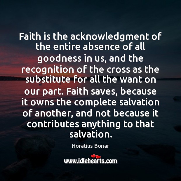 Faith is the acknowledgment of the entire absence of all goodness in Horatius Bonar Picture Quote