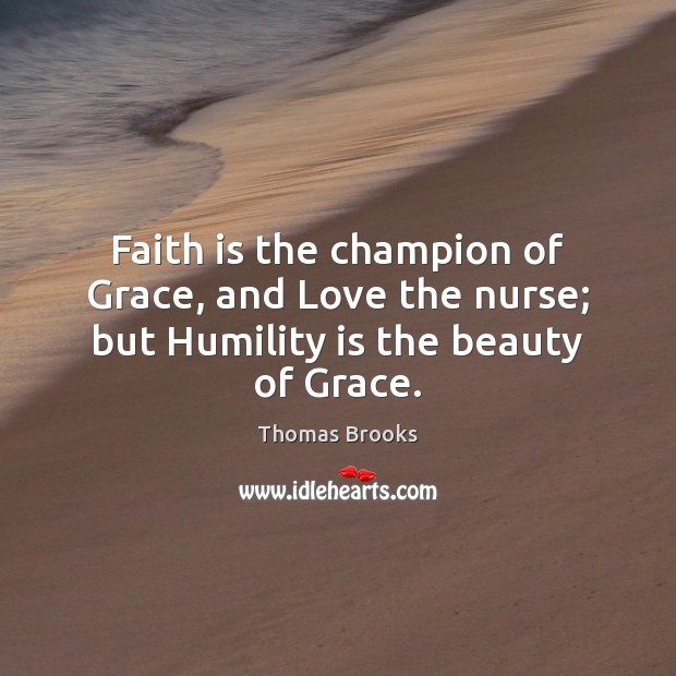 Faith is the champion of Grace, and Love the nurse; but Humility is the beauty of Grace. Thomas Brooks Picture Quote