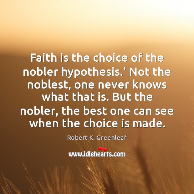 Faith is the choice of the nobler hypothesis.’ Not the noblest, Robert K. Greenleaf Picture Quote