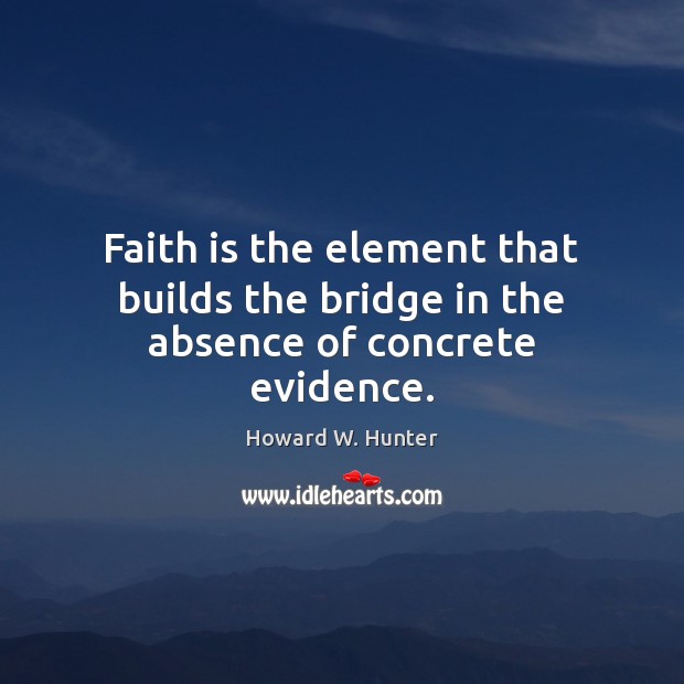Faith is the element that builds the bridge in the absence of concrete evidence. Howard W. Hunter Picture Quote