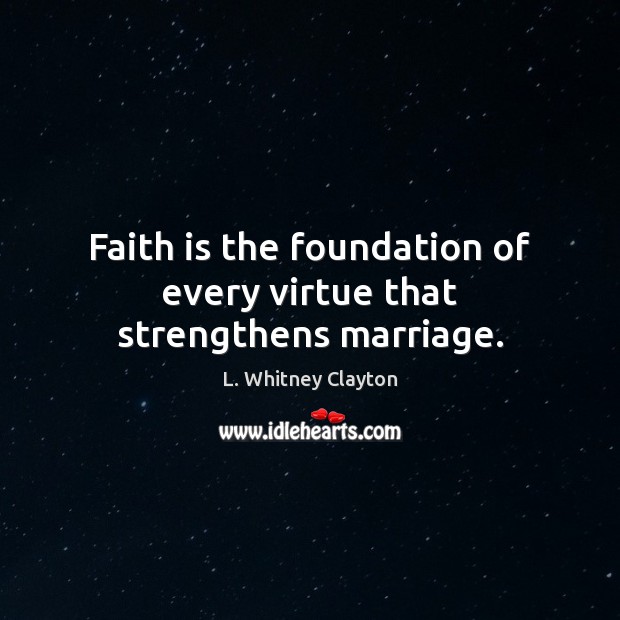 Faith is the foundation of every virtue that strengthens marriage. L. Whitney Clayton Picture Quote