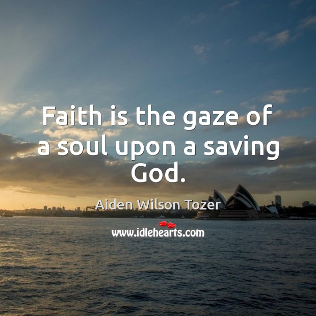 Faith is the gaze of a soul upon a saving God. Aiden Wilson Tozer Picture Quote