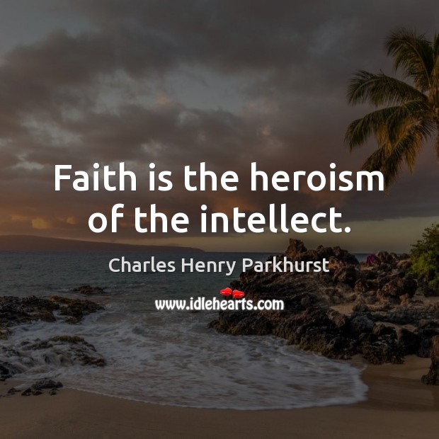 Faith is the heroism of the intellect. Charles Henry Parkhurst Picture Quote