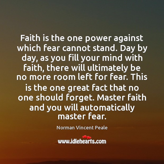 Faith is the one power against which fear cannot stand. Day by Norman Vincent Peale Picture Quote