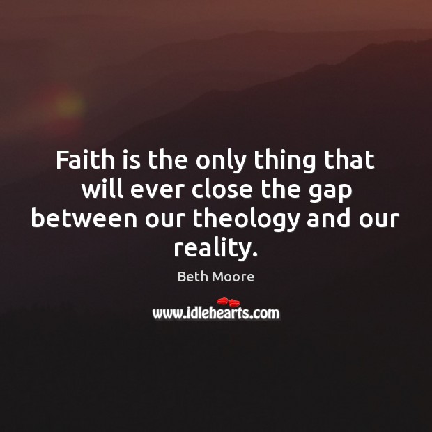 Faith is the only thing that will ever close the gap between our theology and our reality. Beth Moore Picture Quote