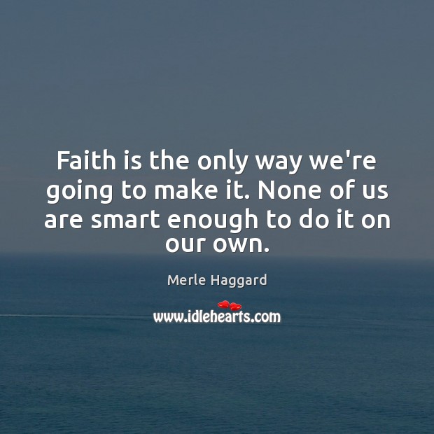 Faith is the only way we’re going to make it. None of Merle Haggard Picture Quote