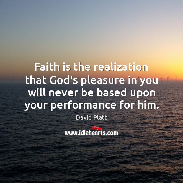 Faith is the realization that God’s pleasure in you will never be David Platt Picture Quote