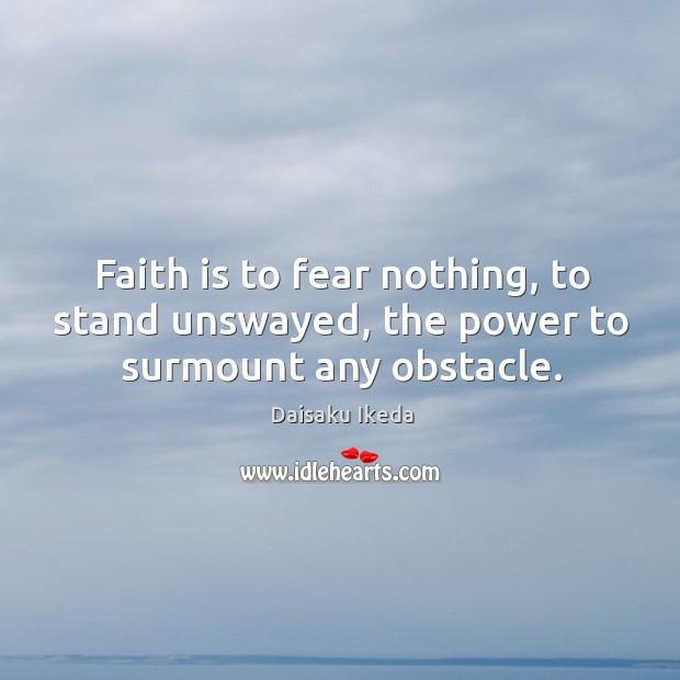 Faith is to fear nothing, to stand unswayed, the power to surmount any obstacle. Daisaku Ikeda Picture Quote