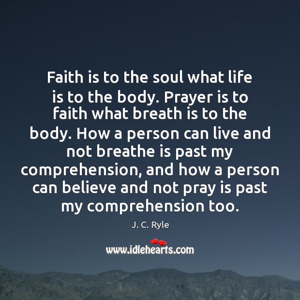 Faith is to the soul what life is to the body. Prayer J. C. Ryle Picture Quote