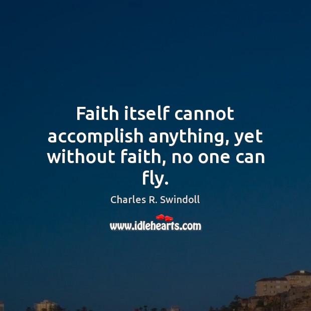 Faith itself cannot accomplish anything, yet without faith, no one can fly. Charles R. Swindoll Picture Quote