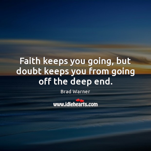 Faith keeps you going, but doubt keeps you from going off the deep end. Image