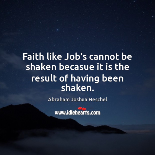 Faith like Job’s cannot be shaken becasue it is the result of having been shaken. Abraham Joshua Heschel Picture Quote