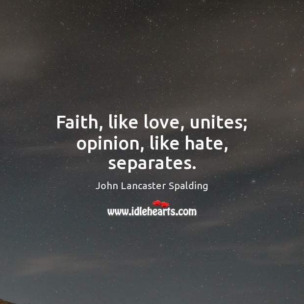 Faith, like love, unites; opinion, like hate, separates. John Lancaster Spalding Picture Quote