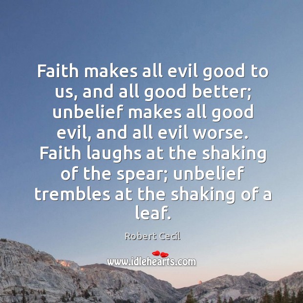 Faith makes all evil good to us, and all good better; unbelief makes all good evil Robert Cecil Picture Quote