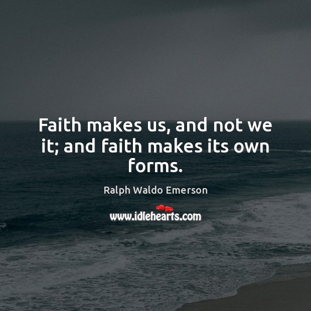 Faith makes us, and not we it; and faith makes its own forms. Image